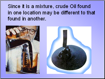Since it is a mixture, crude Oil found in one location may be different to that found in another.