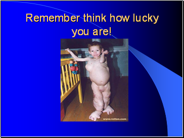 Remember think how lucky you are!