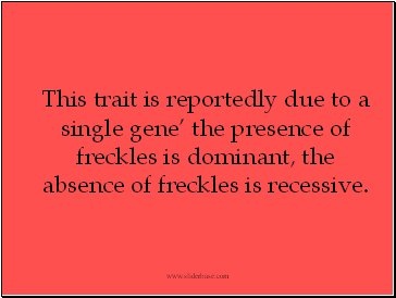 This trait is reportedly due to a single gene the presence of freckles is dominant, the absence of freckles is recessive.