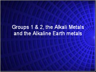 Groups 1 & 2, the Alkali Metals and the Alkaline Earth metals