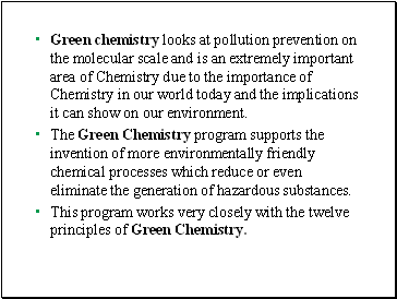Green chemistry looks at pollution prevention on the molecular scale and is an extremely important area of Chemistry due to the importance of Chemistry in our world today and the implications it can show on our environment.