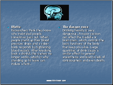Blotto Researchers think they know why inebriated people sometimes pass out. When people stand up their blood pressure drops and a sober body responds by tightening blood vessels. After knocking back a skinful, this system no longer works, which is why standing up to leave can induce a faint.
