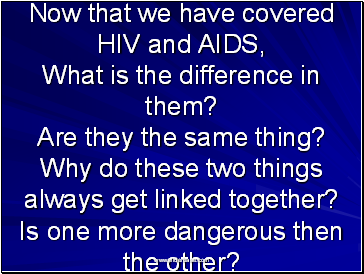 Now that we have covered HIV and AIDS, What is the difference in them? Are they the same thing? Why do these two things always get linked together? Is one more dangerous then the other?