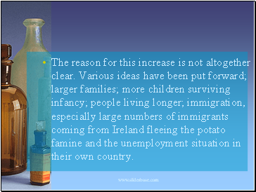 The reason for this increase is not altogether clear. Various ideas have been put forward; larger families; more children surviving infancy; people living longer; immigration, especially large numbers of immigrants coming from Ireland fleeing the potato famine and the unemployment situation in their own country.