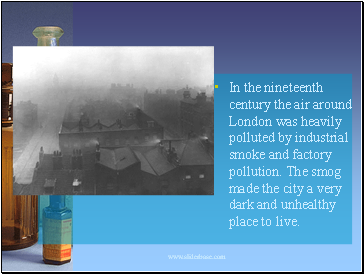 In the nineteenth century the air around London was heavily polluted by industrial smoke and factory pollution. The smog made the city a very dark and unhealthy place to live.