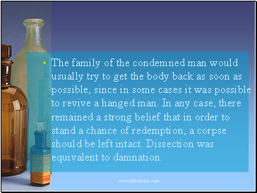 The family of the condemned man would usually try to get the body back as soon as possible, since in some cases it was possible to revive a hanged man. In any case, there remained a strong belief that in order to stand a chance of redemption, a corpse should be left intact. Dissection was equivalent to damnation.