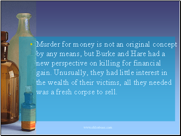 Murder for money is not an original concept by any means, but Burke and Hare had a new perspective on killing for financial gain. Unusually, they had little interest in the wealth of their victims, all they needed was a fresh corpse to sell.