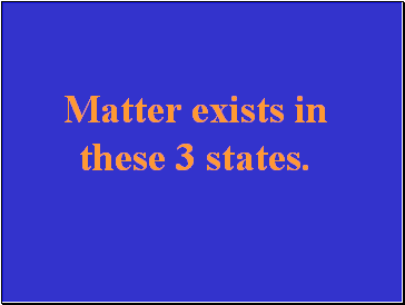 Matter exists in these 3 states.