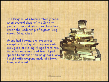 The kingdom of Ghana probably began when several clans of the Soninke people of west Africa came together under the leadership of a great king named Dinga Cisse.