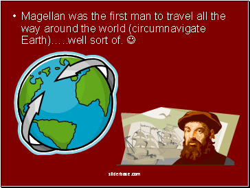 Magellan was the first man to travel all the way around the world (circumnavigate Earth) well sort of. 