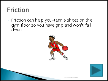 Friction can help you-tennis shoes on the gym floor so you have grip and won’t fall down.