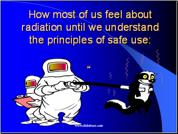 How most of us feel about radiation until we understand the principles of safe use: