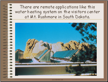 There are remote applications like this water heating system on the visitors center at Mt. Rushmore in South Dakota.