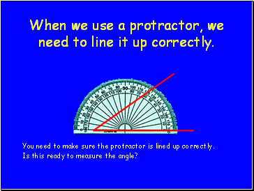 When we use a protractor, we need to line it up correctly.