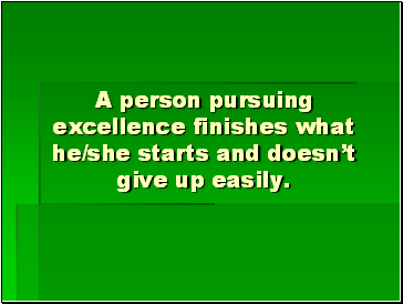 A person pursuing excellence finishes what he/she starts and doesnt give up easily.