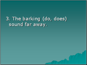 3. The barking (do, does) sound far away.