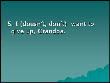 5. I (doesnt, dont) want to give up, Grandpa.