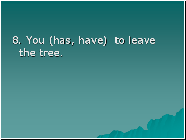 8. You (has, have) to leave the tree.