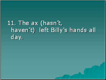 11. The ax (hasnt, havent) left Billy's hands all day.