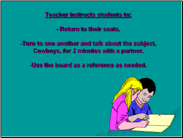 Teacher instructs students to; - Return to their seats. -Turn to one another and talk about the subject, Cowboys, for 2 minutes with a partner. -Use the board as a reference as needed.