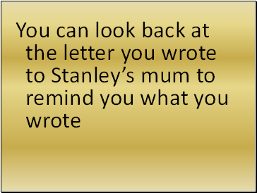 You can look back at the letter you wrote to Stanleys mum to remind you what you wrote