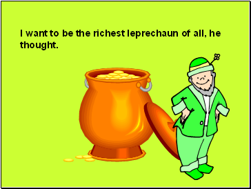 I want to be the richest leprechaun of all, he