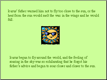 Icarus father warned him not to fly too close to the sun, or the heat from the sun would melt the wax in the wings and he would fall.