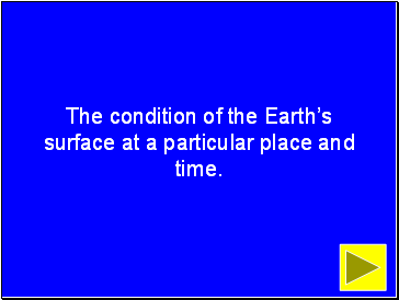 The condition of the Earths surface at a particular place and time.