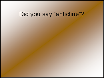 Did you say anticline?